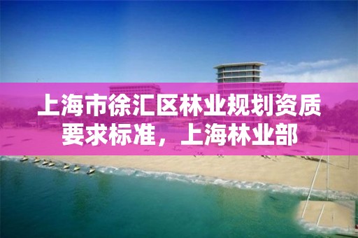上海市徐汇区林业规划资质要求标准,上海林业部