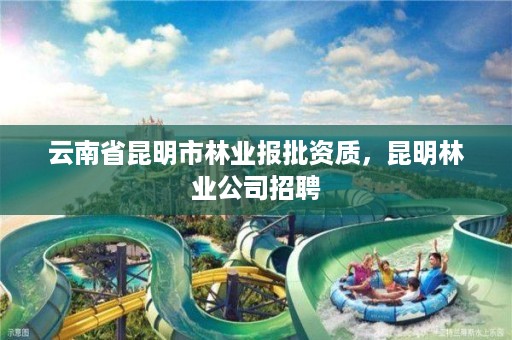 云南省昆明市林业报批资质，昆明林业公司招聘