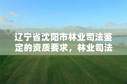 辽宁省沈阳市林业司法鉴定的资质要求，林业司法鉴定资格证书