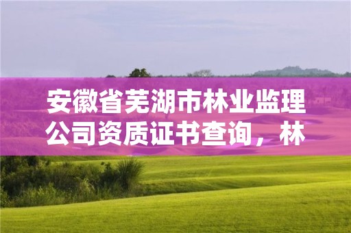 安徽省芜湖市林业监理公司资质证书查询，林业监理员在哪里考