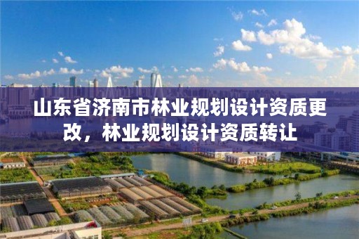 山东省济南市林业规划设计资质更改,林业规划设计资质转让