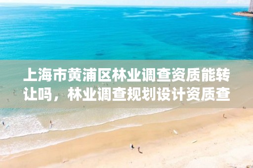 上海市黄浦区林业调查资质能转让吗,林业调查规划设计资质查询