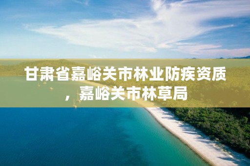 甘肃省嘉峪关市林业防疾资质,嘉峪关市林草局