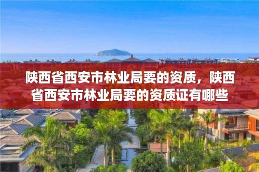 陕西省西安市林业局要的资质,陕西省西安市林业局要的资质证有哪些