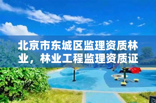 北京市东城区监理资质林业,林业工程监理资质证书