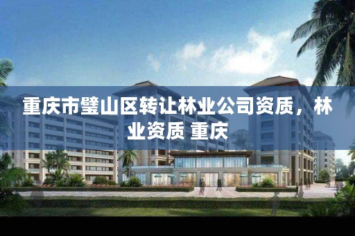 重庆市璧山区转让林业公司资质,林业资质 重庆