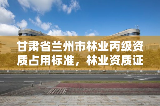 甘肃省兰州市林业丙级资质占用标准,林业资质证书丙级