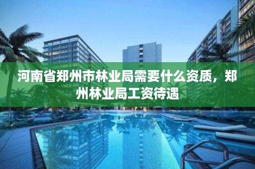 河南省郑州市林业局需要什么资质,郑州林业局工资待遇