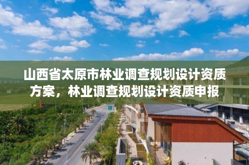 山西省太原市林业调查规划设计资质方案,林业调查规划设计资质申报