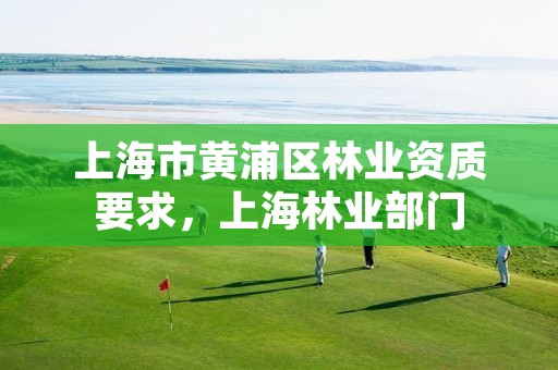 上海市黄浦区林业资质要求,上海林业部门