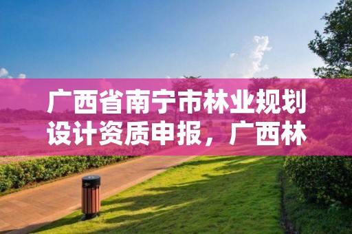 广西省南宁市林业规划设计资质申报,广西林业调查规划设计资质名录