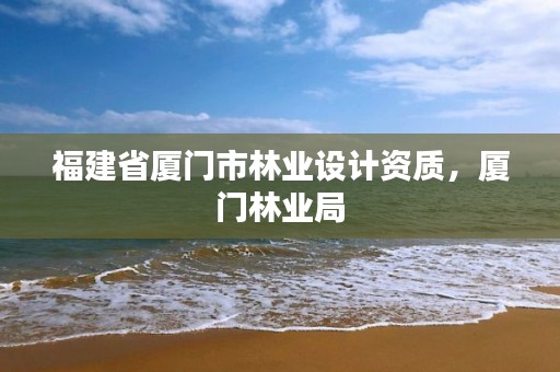 福建省厦门市林业设计资质,厦门林业局