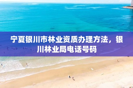 宁夏银川市林业资质办理方法，银川林业局电话号码
