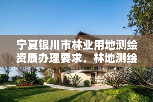 宁夏银川市林业用地测绘资质办理要求,林地测绘怎么收费