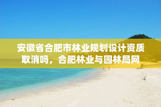 安徽省合肥市林业规划设计资质取消吗，合肥林业与园林局网