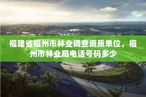福建省福州市林业调查资质单位,福州市林业局电话号码多少