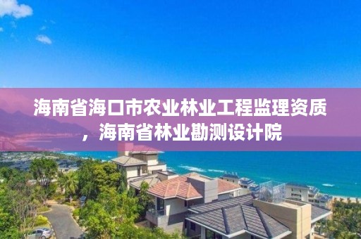 海南省海口市农业林业工程监理资质,海南省林业勘测设计院