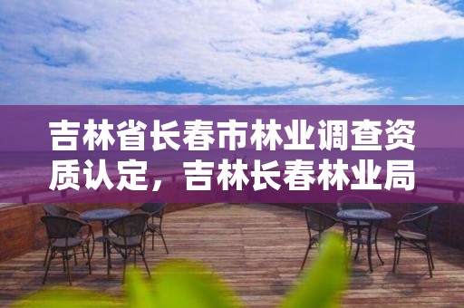 吉林省长春市林业调查资质认定，吉林长春林业局电话