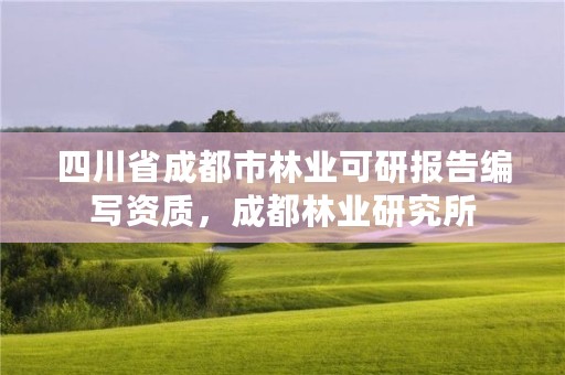 四川省成都市林业可研报告编写资质,成都林业研究所