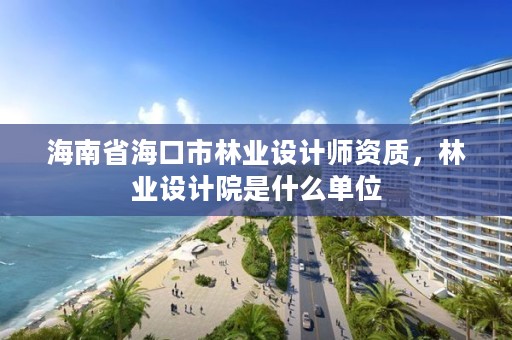 海南省海口市林业设计师资质,林业设计院是什么单位