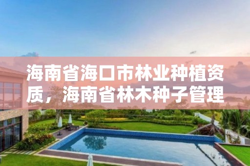 海南省海口市林业种植资质,海南省林木种子管理条例