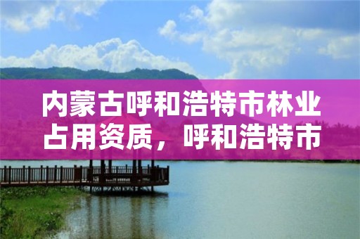 内蒙古呼和浩特市林业占用资质,呼和浩特市林业和草原局联系电话