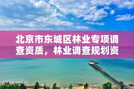 北京市东城区林业专项调查资质,林业调查规划资质查询