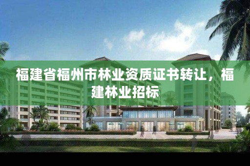 福建省福州市林业资质证书转让,福建林业招标