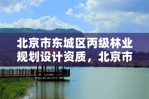 北京市东城区丙级林业规划设计资质,北京市东城区丙级林业规划设计资质办理
