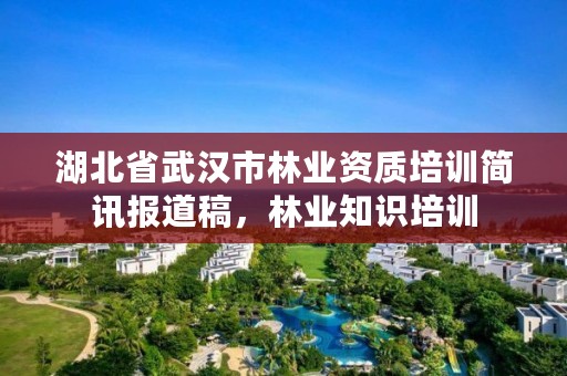 湖北省武汉市林业资质培训简讯报道稿，林业知识培训