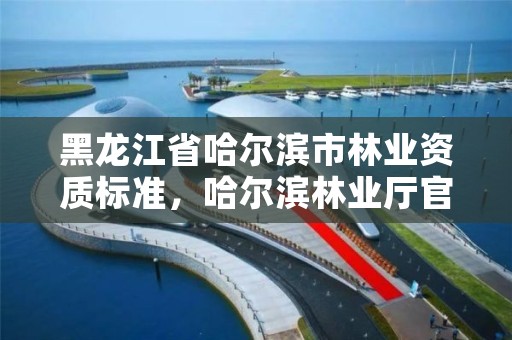 黑龙江省哈尔滨市林业资质标准,哈尔滨林业厅官网