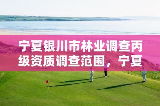 宁夏银川市林业调查丙级资质调查范围,宁夏回族自治区林业调查规划院