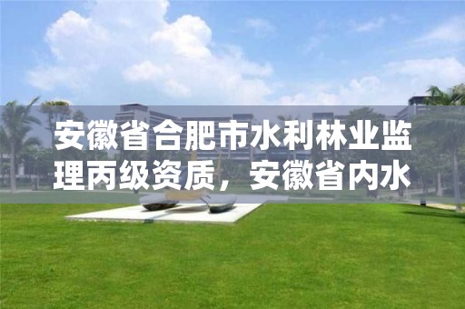 安徽省合肥市水利林业监理丙级资质，安徽省内水利甲级监理资质