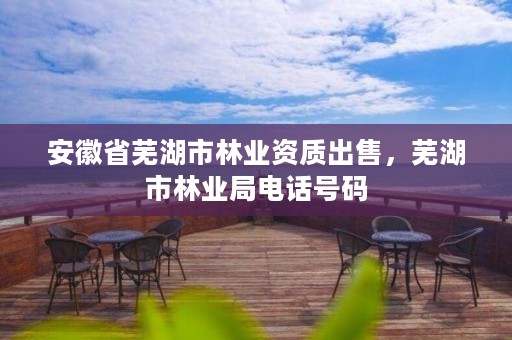 安徽省芜湖市林业资质出售，芜湖市林业局电话号码