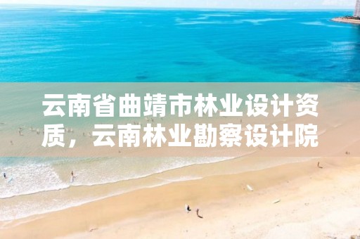 云南省曲靖市林业设计资质，云南林业勘察设计院有限公司
