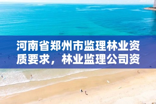 河南省郑州市监理林业资质要求,林业监理公司资质有哪些