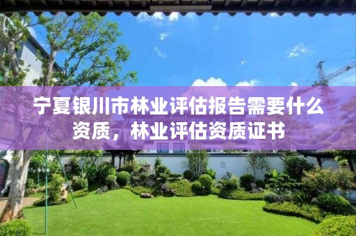 宁夏银川市林业评估报告需要什么资质，林业评估资质证书