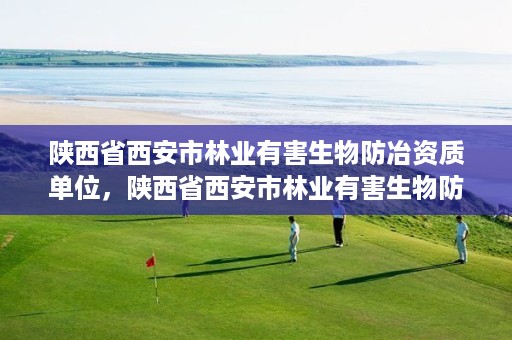 陕西省西安市林业有害生物防冶资质单位,陕西省西安市林业有害生物防冶资质单位