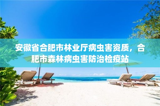 安徽省合肥市林业厅病虫害资质，合肥市森林病虫害防治检疫站