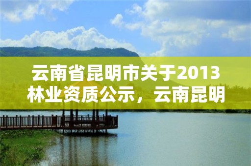 云南省昆明市关于2013林业资质公示，云南昆明林业局