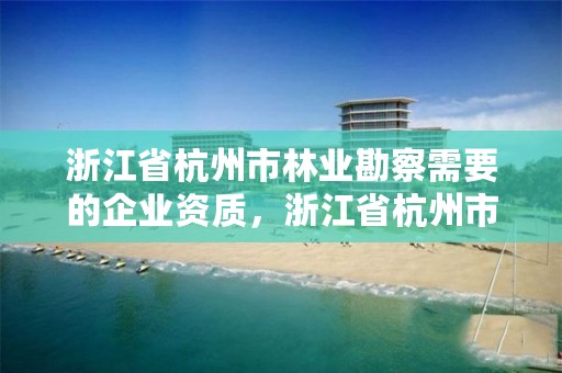 浙江省杭州市林业勘察需要的企业资质,浙江省杭州市林业勘察需要的企业资质有哪些