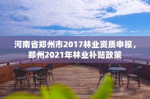 河南省郑州市2017林业资质申报，郑州2021年林业补贴政策