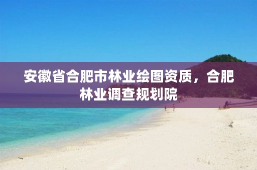 安徽省合肥市林业绘图资质，合肥林业调查规划院