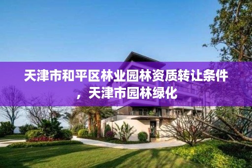天津市和平区林业园林资质转让条件,天津市园林绿化
