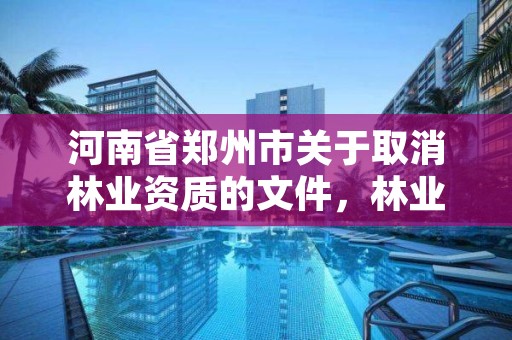 河南省郑州市关于取消林业资质的文件,林业厅取消营造林资质