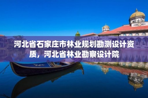 河北省石家庄市林业规划勘测设计资质,河北省林业勘察设计院
