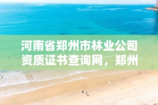 河南省郑州市林业公司资质证书查询网,郑州林业局官方网站