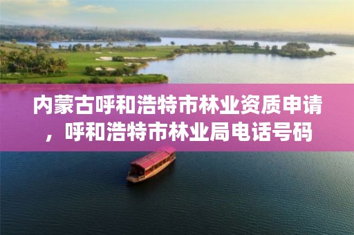 内蒙古呼和浩特市林业资质申请,呼和浩特市林业局电话号码