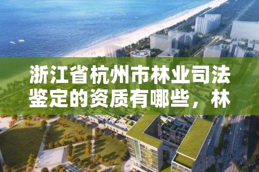 浙江省杭州市林业司法鉴定的资质有哪些,林业司法鉴定资格证书