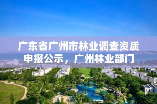 广东省广州市林业调查资质申报公示,广州林业部门
